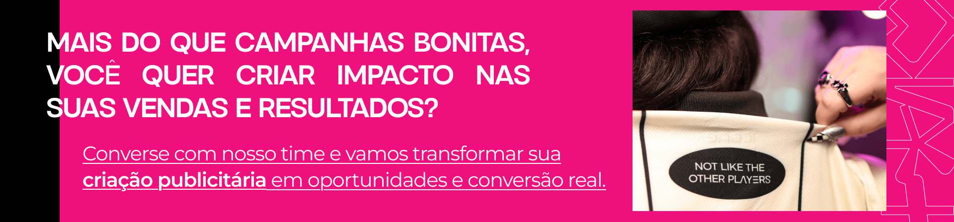 Banner rosa com o texto "Mais do que campanhas bonitas, você quer criar impacto nas suas vendas?". Ao lado, detalhe de jaqueta com o selo "Not like the other players".