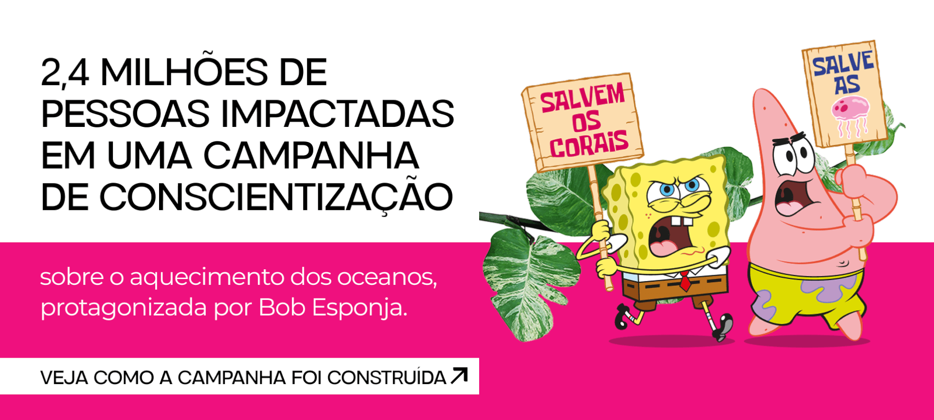 2,4 milhões de pessoas impactadas em uma campanha de conscientização sobre o aquecimento dos oceanos, protagonizada por Bob Esponja. 